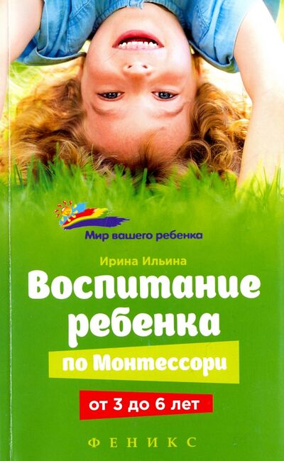 Книга: Воспитание ребенка по Монтессори от 3 до 6 лет (Ильина Ирина) ; Феникс, 2017 