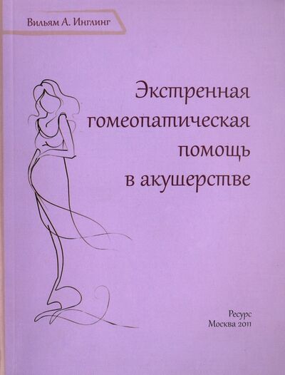 Книга: Экстренная гомеопатическая помощь в акушерстве (Инглинг Вильям А.) ; Ресурс, 2011 