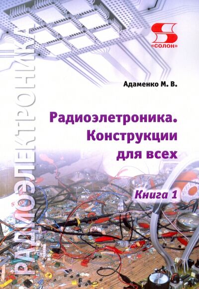 Книга: Радиоэлектроника. Конструкции для всех. Книга 1 (Адаменко Михаил Васильевич) ; Солон-пресс, 2022 