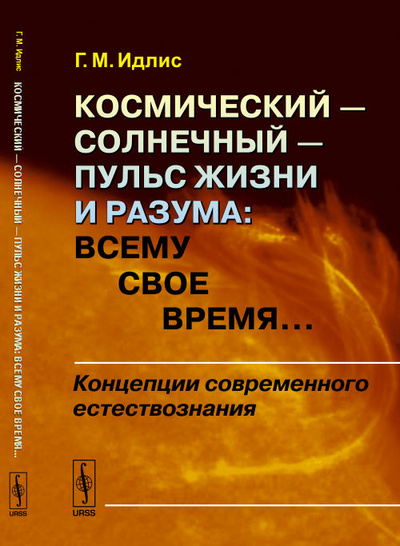 Книга: Космический - солнечный - пульс Жизни и Разума. Всему свое время. Концепции современного естествознания (Г. М. Идлис) ; ЛКИ, 2016 