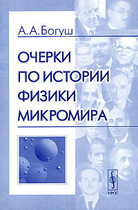 Книга: Очерки по истории физики микромира (А. А. Богуш) ; Едиториал УРСС, 2004 