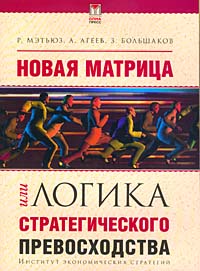 Книга: Новая матрица, или Логика стратегического превосходства (Р. Мэтьюз, А. Агеев, З. Большаков) ; Олма-Пресс, Институт экономических стратегий, 2003 