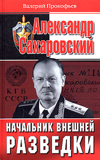 Книга: Александр Сахаровский. Начальник внешней разведки (Валерий Прокофьев) ; Эксмо, 2005 