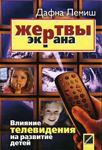 Книга: Жертвы экрана. Влияние телевидения на развитие детей (Дафна Лемиш) ; Поколение, 2007 