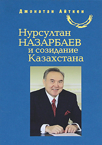 Книга: Нурсултан Назарбаев и созидание Казахстана (Джонатан Айткен) ; Художественная литература. Москва, 2010 