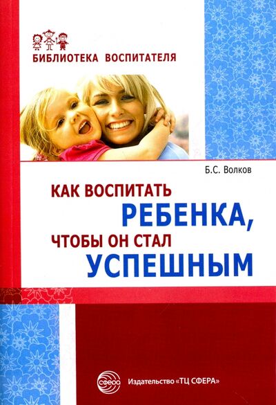Книга: Как воспитать ребенка, чтобы он стал успешным (Волков Борис Степанович) ; Сфера, 2017 