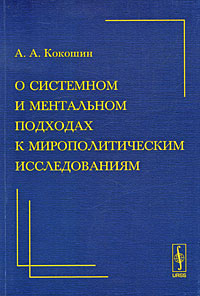 Книга: О системном и ментальном подходах к мирополитическим исследованиям (А. А. Кокошин) ; Ленанд, 2008 