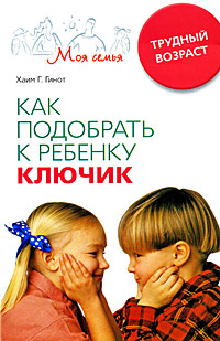 Книга: Как подобрать к ребенку ключик. Трудный возраст (Хаим Г. Гинот) ; Центрполиграф, 2008 