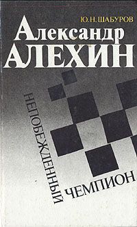 Книга: Александр Алехин - непобежденный чемпион (Ю. Н. Шабуров) ; Голос, 1992 