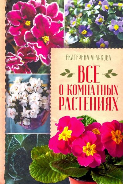 Книга: Все о комнатных растениях (Агаркова Екатерина Станиславовна) ; Клуб семейного досуга, 2019 