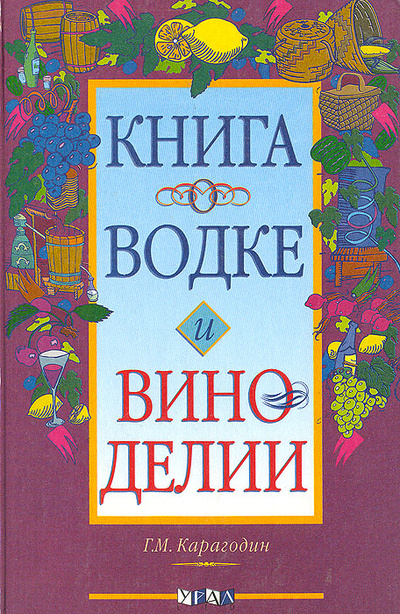 Книга: Книга о водке и виноделии (Г. М. Карагодин) ; Урал ЛТД, 1998 