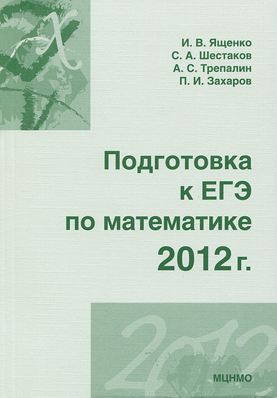 Книга: Подготовка к ЕГЭ по математике. 2012 г. (И. В. Ященко, С. А. Шестаков, А. С. Трепалин, П. И. Захаров) ; МЦНМО, 2012 