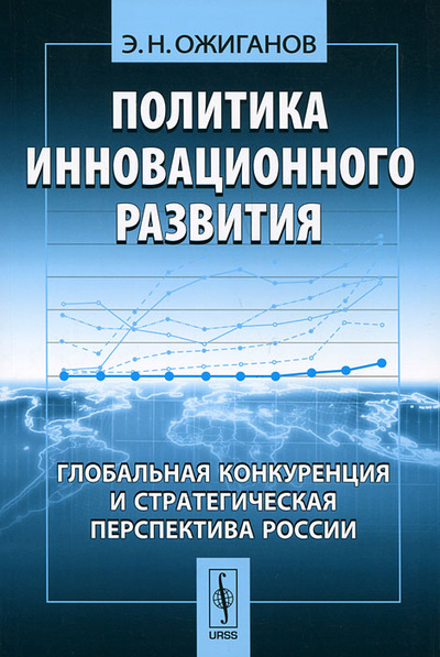 Книга: Политика инновационного развития. Глобальная конкуренция и стратегическая перспектива России (Э. Н. Ожиганов) ; Либроком, 2012 