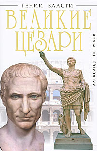 Книга: Великие Цезари. Творцы Римской Империи (Петряков А. М.) ; Эксмо, Яуза, 2011 