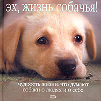 Книга: Эх, жизнь собачья! Мудрость жизни: что думают собаки о людях и о себе; Эксмо, 2006 