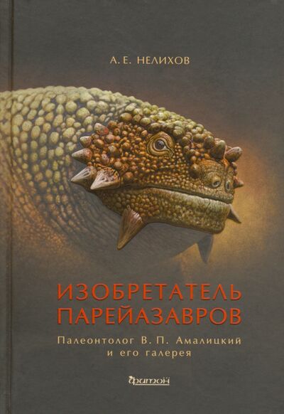 Книга: Изобретатель парейазавров. Палеонтолог В.П. Амалицкий и его галерея (Нелихов Антон Евгеньевич) ; Фитон XXI, 2020 