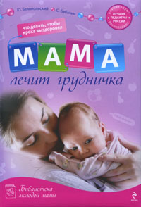 Книга: Мама лечит грудничка. Что делать, чтобы кроха выздоровел (Ю. Белопольский, С. Бабанин) ; Эксмо, 2010 