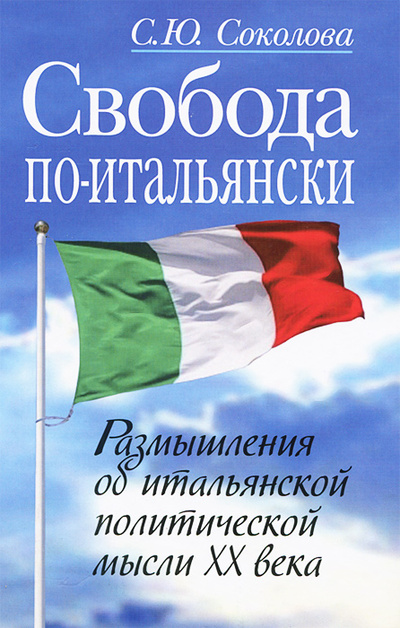 Книга: Свобода по-итальянски. Размышления о итальянской политической мысли XX века (С. Ю. Соколова) ; Весь Мир, 2014 