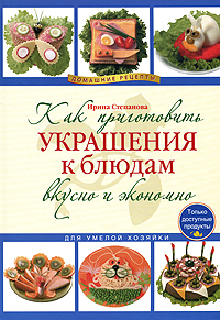 Книга: Как приготовить украшения к блюдам вкусно и экономно (Ирина Степанова, Сергей Кабаченко) ; Эксмо, 2010 