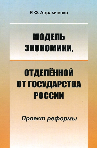 Книга: Модель экономики, отделенной от государства России. Проект реформы (Р. Ф. Аврамченко) ; Ленанд, 2015 