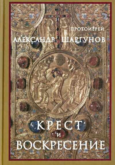 Книга: Крест и Воскресение (Протоиерей Александр Шаргунов) ; Даниловский благовестник, 2012 