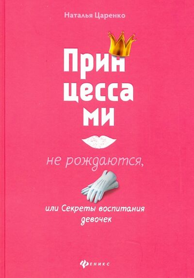 Книга: Принцессами не рождаются, или Секреты воспитания девочек (Царенко Наталья Владимировна) ; Феникс, 2020 