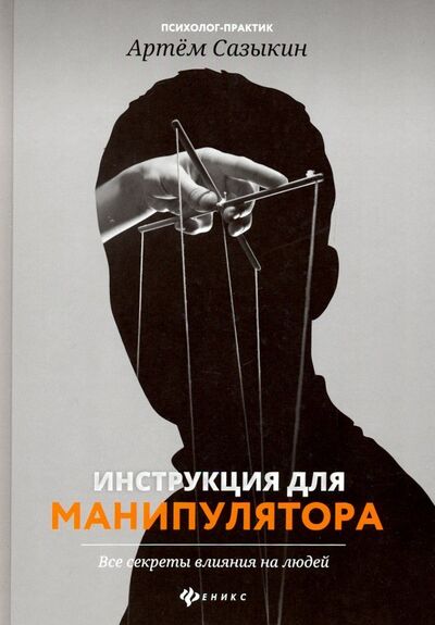 Книга: Инструкция для манипулятора. Все секреты влияния на людей (Сазыкин Артем Александрович) ; Феникс, 2020 