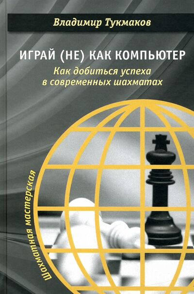 Книга: Играй (не) как компьютер. Как добиться успеха в современных шахматах (Тукмаков Владимир Борисович) ; Библиотека ФШР, 2019 