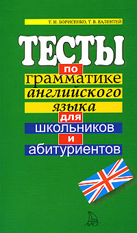 Книга: Тесты по грамматике английского языка для абитуриентов (Т. И. Борисенко, Т. В. Валентей) ; Лист Нью, 2006 