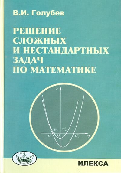 Книга: Решение сложных задач и нестандартных задач по математике (Голубев Виктор Иванович) ; Илекса, 2010 