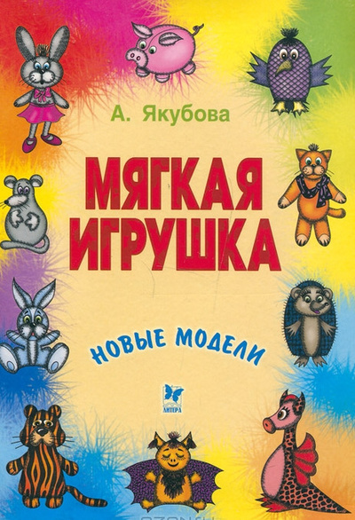 Книга: Мягкая игрушка. Новые модели (Якубова Алиса) ; Литера (Нижний Новгород), 2004 