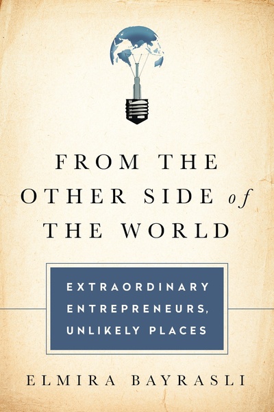 Книга: From the Other Side of the World: Extraordinary Entrepreneurs, Unlikely Places. С другой стороны света: выдающиеся предприниматели, неожиданные места. Эльмира Байрасли (Elmira Bayrasli) ; PublicAffairs, 2015 