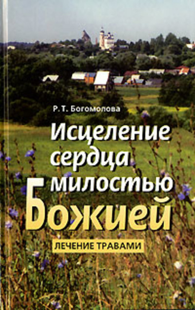 Книга: Исцеление сердца милостью Божией. Лечение травами (Богомолова Р. Т.) ; Русский Хронографъ, 2008 