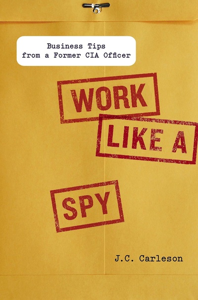 Книга: Work Like a Spy: Business Tips from a Former CIA Officer. Работай как шпион: бизнес-советы от бывшего офицера ЦРУ (J. C. Carleson) ; Portfolio Penguin, Portfolio, Penguin, 2013 