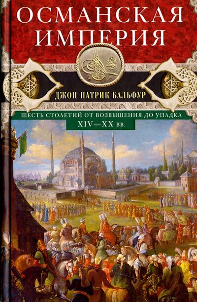 Книга: Османская империя. Шесть столетий от возвышения до упадка. XIV-XX вв. (Бальфур Джон Патрик) ; Центрполиграф, 2022 