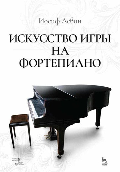 Книга: Искусство игры на фортепиано. Учебное пособие, 6-е изд., стер. (Левин И.) ; Планета музыки, 2022 