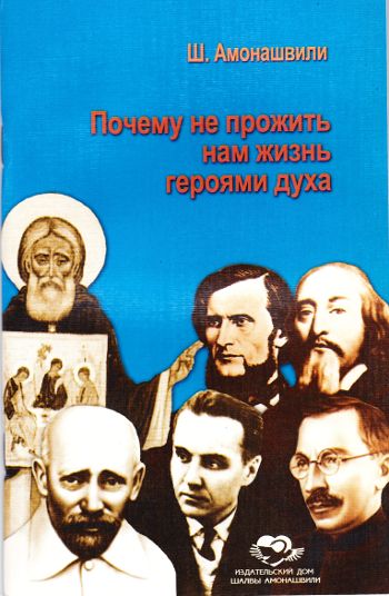 Книга: Почему не прожить нам жизнь героями духа (АМОНАШВИЛИ ШАЛВА) ; Издательский Дом Шалвы Амонашвили, 2003 