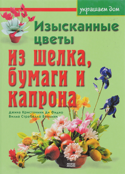 Книга: Изысканные цветы из шелка, бумаги и капрона (Джина Кристанини Ди Фидио, Вилма Страбелло Беллини) ; Мой Мир, ГмбХ &Ко. КГ, 2007 