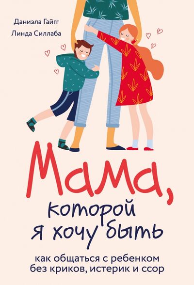 Книга: Мама, которой я хочу быть. Как общаться с ребенком без криков, истерик и ссор (Гайгг Даниэла, Силлаба Линда) ; Бомбора, 2021 