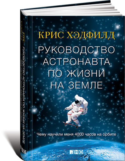 Книга: Руководство астронавта по жизни на Земле. Чему научили меня 4000 часов на орбите (Крис Хэдфилд) ; Альпина нон-фикшн, 2022 