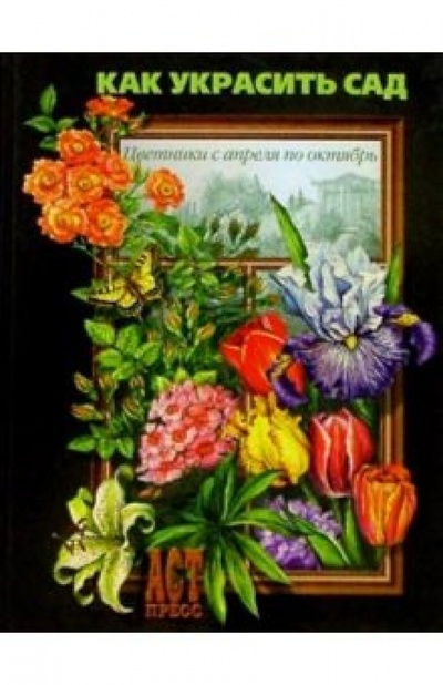 Книга: Как украсить сад: Цветники с апреля по октябрь (Степанова Ирина Викторовна) ; АСТ-Пресс, 2001 