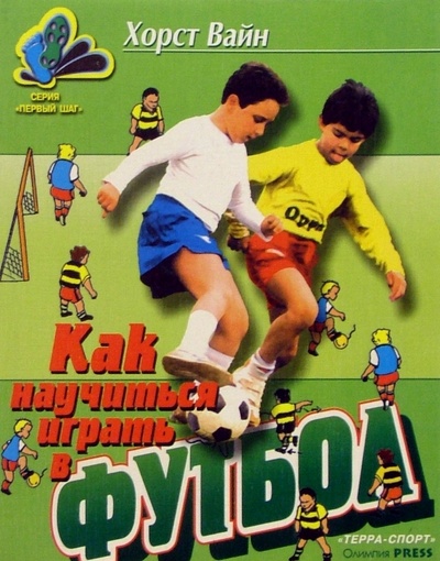 Книга: Как научиться играть в футбол: Школа технического мастерства для молодых (Вайн Хорст) ; Терра-Спорт, 2004 