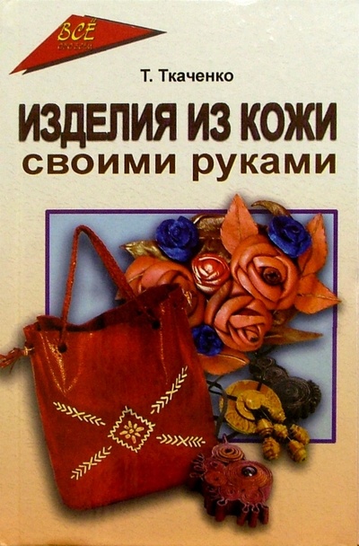 Книга: Изделия из кожи своими руками (Ткаченко Татьяна Борисовна) ; Феникс, 2005 