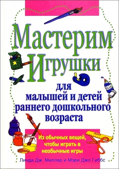 Книга: Мастерим игрушки для малышей и детей раннего дошкольного возраста (Миллер Линда Дж., Гиббс Мэри Джо) ; Феникс, 2005 