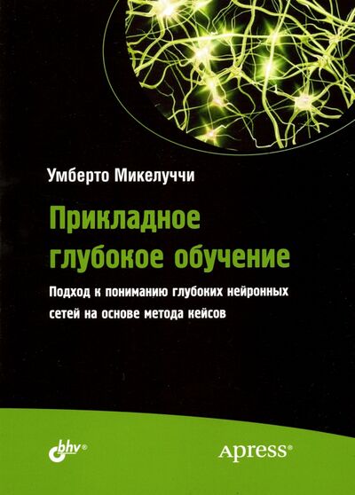 Книга: Прикладное глубокое обучение. Подход к пониманию глубоких нейронных сетей на основе метода кейсов (Микелуччи Умберто) ; BHV, 2020 