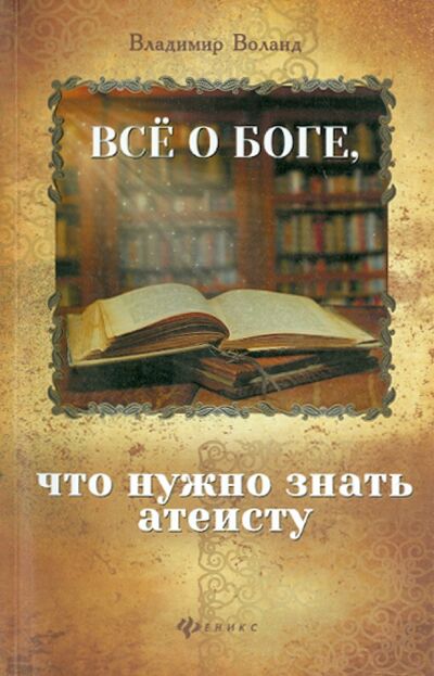Книга: Все о Боге, что нужно знать атеисту (Воланд Владимир Николаевич) ; Феникс, 2015 