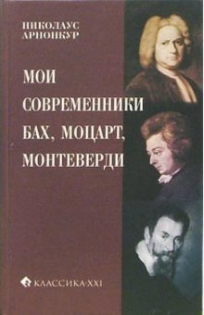 Книга: Мои современники: Бах, Моцарт, Монтеверди (Николаус Арнонкур) ; Классика XXI, 2005 