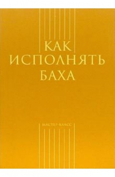 Книга: Как исполнять Баха (Толстоброва Марина) ; Классика XXI, 2006 
