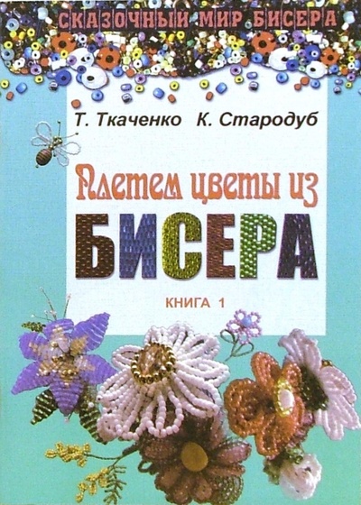 Книга: Плетем цветы из бисера. Книга 1 (Ткаченко Татьяна Борисовна) ; Феникс, 2011 