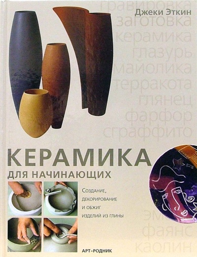 Книга: Керамика для начинающих: создание, декорирование и обжиг изделий из глины (Эткин Джеки) ; Арт-родник, 2006 